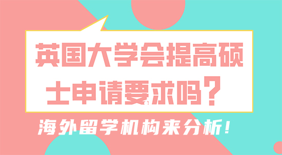 【留學(xué)干貨】英國大學(xué)會提高碩士申請要求嗎？海外留學(xué)機(jī)構(gòu)來分析