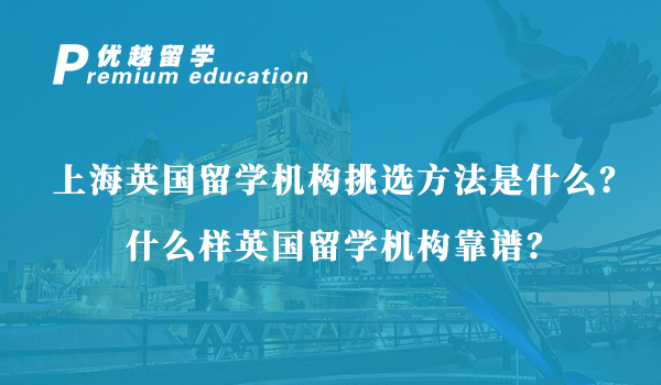 【英國留學】上海英國留學機構挑選方法是什么？什么樣英國留學機構靠譜？
