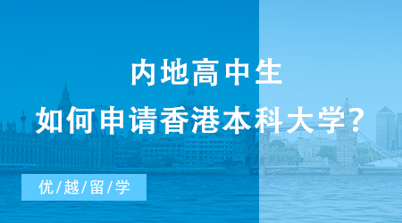 【香港留學】內地高中生如何申請香港本科大學？本科留學申請條件須知