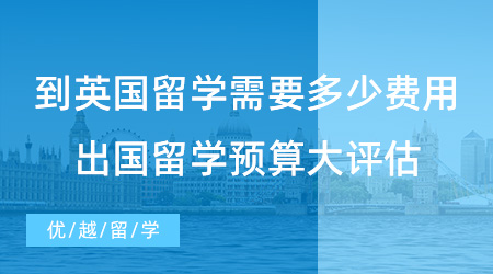 【留學(xué)費(fèi)用】到英國留學(xué)需要多少費(fèi)用？普通人出國留學(xué)預(yù)算大評估