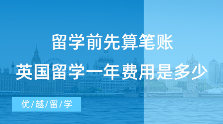 【留學(xué)費(fèi)用】留學(xué)前先算筆賬，2023去英國(guó)留學(xué)一年的費(fèi)用是多少?