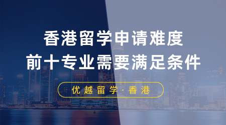 【香港留學(xué)】香港留學(xué)高難度申請(qǐng)前十專業(yè)，想迎難而上需要滿足什么條件？