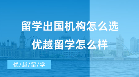 【留學(xué)中介】留學(xué)出國機(jī)構(gòu)怎么選?優(yōu)越留學(xué)怎么樣？