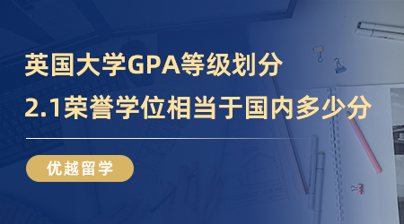 【英國留學】英國大學GPA等級怎么劃分？2.1榮譽學位相當于國內(nèi)多少分？