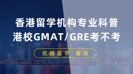 【香港留學(xué)】香港留學(xué)機(jī)構(gòu)專業(yè)科普：申請(qǐng)港校GMAT/GRE到底要不要考？