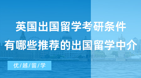 【英國(guó)碩士申請(qǐng)】英國(guó)出國(guó)留學(xué)考研條件是什么？有哪些推薦的出國(guó)留學(xué)中介？