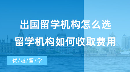 【出國(guó)留學(xué)中介機(jī)構(gòu)】出國(guó)留學(xué)機(jī)構(gòu)怎么選？留學(xué)機(jī)構(gòu)又是如何收取費(fèi)用的？