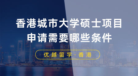 【香港留學(xué)】留學(xué)干貨！香港城市大學(xué)碩士項(xiàng)目申請(qǐng)需要哪些條件？