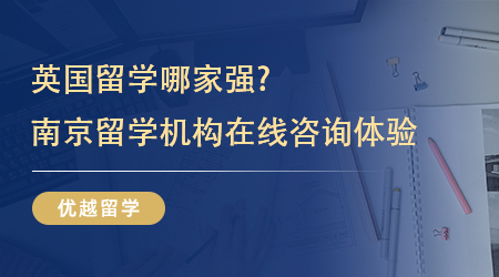 【留學中介】英國留學哪家強?4家南京留學機構在線咨詢體驗如何？