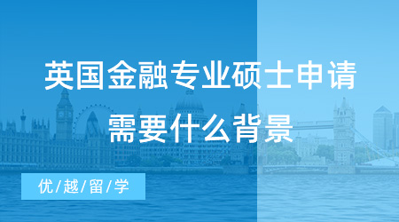 【英國(guó)留學(xué)】英國(guó)金融專業(yè)碩士申請(qǐng)需要什么背景，你真的清楚嗎？