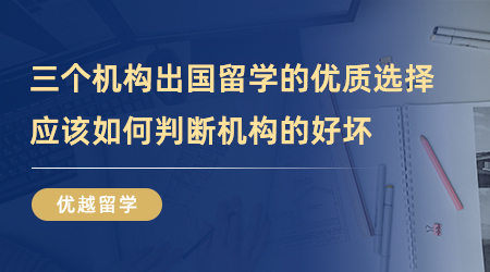 【留學(xué)中介】三個(gè)機(jī)構(gòu)出國(guó)留學(xué)的優(yōu)質(zhì)選擇！我們應(yīng)該如何判斷機(jī)構(gòu)的好壞？