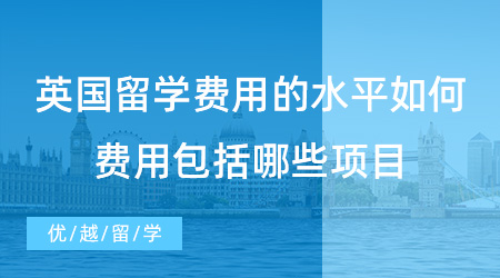 【留學(xué)費(fèi)用】英國(guó)留學(xué)費(fèi)用的水平如何？費(fèi)用包括哪些項(xiàng)目？