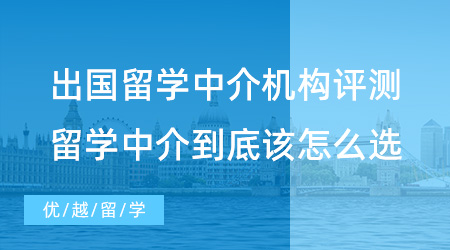出國留學(xué)中介機(jī)構(gòu)評測：留學(xué)中介到底該怎么選？這篇文章幫你避雷！