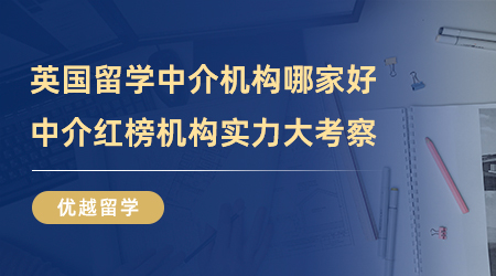 【留學(xué)中介】英國(guó)留學(xué)中介機(jī)構(gòu)哪家好？中介紅榜機(jī)構(gòu)實(shí)力大考察！