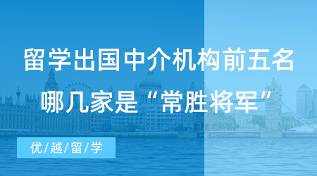 【留學(xué)中介推薦】上海同學(xué)進(jìn)！留學(xué)出國中介機(jī)構(gòu)前五名，哪幾家是“常勝將軍”？