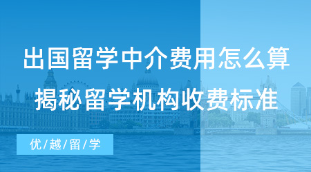 【留學(xué)費用】出國留學(xué)中介費用怎么算？揭秘留學(xué)機構(gòu)行業(yè)服務(wù)收費標(biāo)準(zhǔn)！
