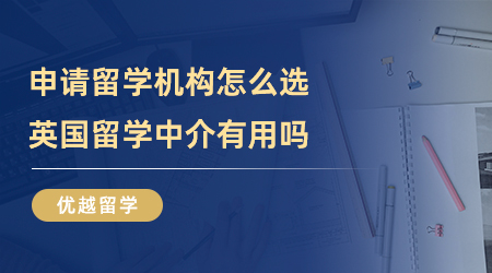 【留學(xué)中介】申請(qǐng)留學(xué)機(jī)構(gòu)怎么選？英國(guó)留學(xué)中介有用嗎？