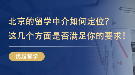 【留學(xué)中介】北京的留學(xué)中介如何定位？看看這幾個(gè)方面是不是滿足你的要求！