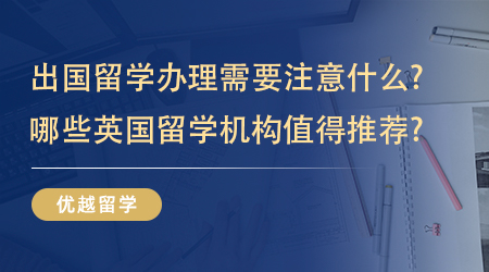 【英國碩士留學】出國留學辦理需要注意什么?哪些英國留學機構(gòu)值得推薦?