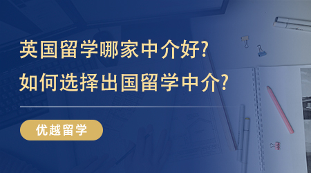 【留學(xué)機(jī)構(gòu)】英國留學(xué)哪家中介好?如何選擇出國留學(xué)中介?