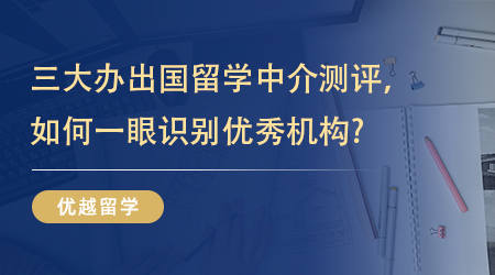 【留學(xué)機(jī)構(gòu)】三大辦出國留學(xué)中介測評，如何一眼識別優(yōu)秀機(jī)構(gòu)? 