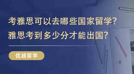 【留學(xué)申請(qǐng)】考雅思可以去哪些國(guó)家留學(xué)？雅思考到多少分才能出國(guó)？