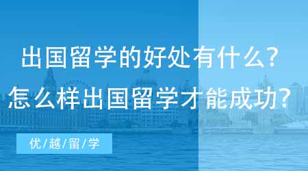 【英國本科申請】出國留學(xué)的好處有什么？怎么樣出國留學(xué)才能成功？
