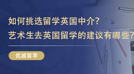 【留學(xué)中介】如何挑選留學(xué)英國中介？藝術(shù)生去英國留學(xué)的建議有哪些？