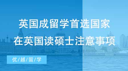 【碩士申請】英國成出國留學(xué)考研首選國家？英國讀碩士有哪些注意事項？