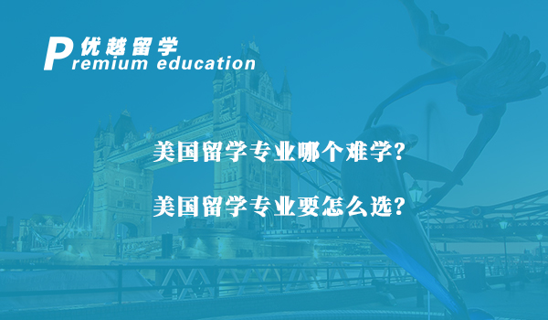 【美國留學(xué)】美國留學(xué)專業(yè)哪個(gè)難學(xué)？美國留學(xué)專業(yè)要怎么選？